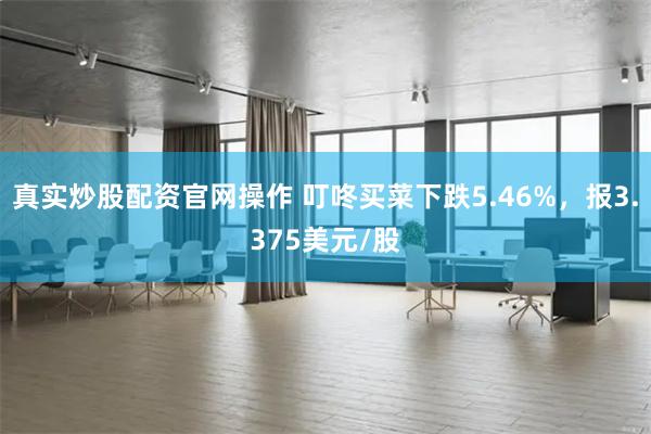 真实炒股配资官网操作 叮咚买菜下跌5.46%，报3.375美元/股
