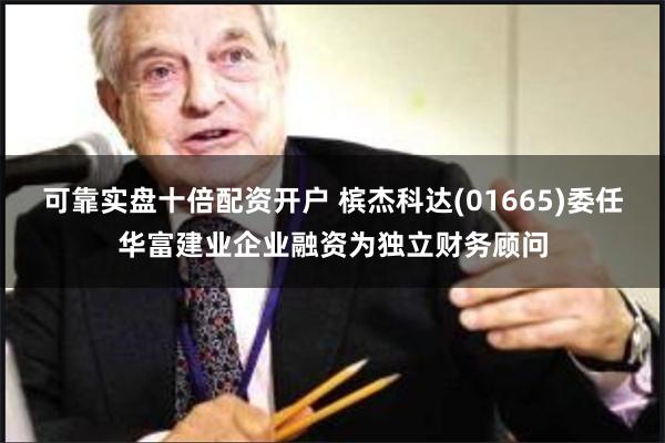 可靠实盘十倍配资开户 槟杰科达(01665)委任华富建业企业融资为独立财务顾问