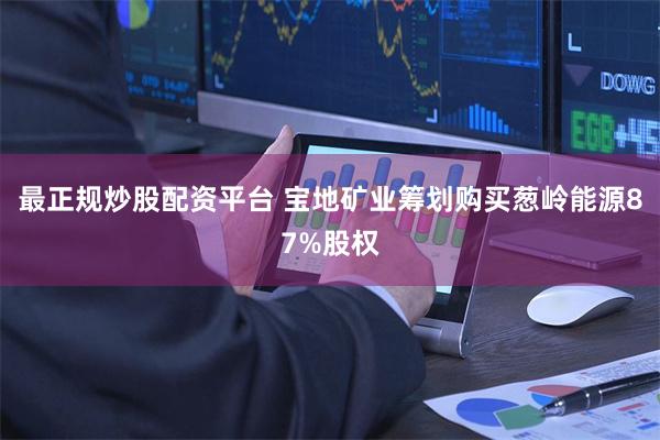 最正规炒股配资平台 宝地矿业筹划购买葱岭能源87%股权