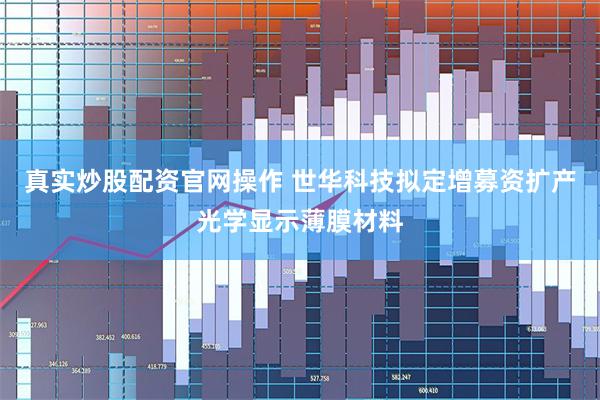真实炒股配资官网操作 世华科技拟定增募资扩产光学显示薄膜材料