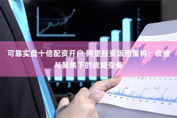 可靠实盘十倍配资开户 阿里投资版图重构：收缩与聚焦下的战略变奏