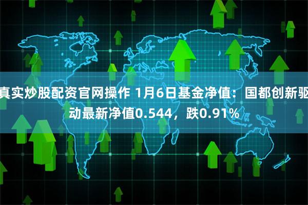 真实炒股配资官网操作 1月6日基金净值：国都创新驱动最新净值0.544，跌0.91%