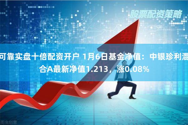 可靠实盘十倍配资开户 1月6日基金净值：中银珍利混合A最新净值1.213，涨0.08%