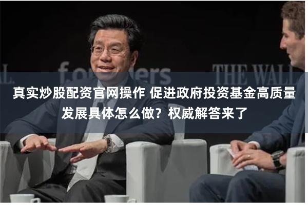 真实炒股配资官网操作 促进政府投资基金高质量发展具体怎么做？权威解答来了