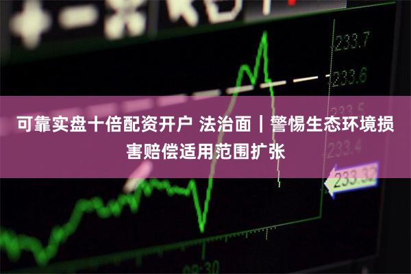 可靠实盘十倍配资开户 法治面｜警惕生态环境损害赔偿适用范围扩张