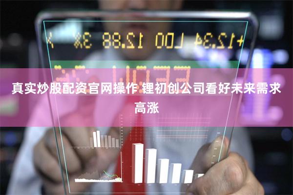 真实炒股配资官网操作 锂初创公司看好未来需求高涨