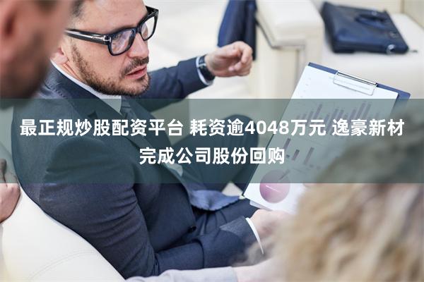 最正规炒股配资平台 耗资逾4048万元 逸豪新材完成公司股份回购