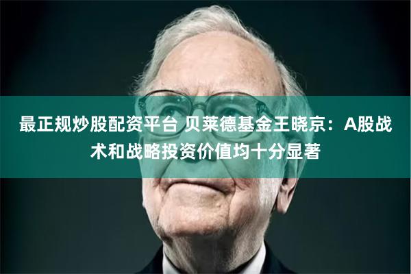 最正规炒股配资平台 贝莱德基金王晓京：A股战术和战略投资价值均十分显著