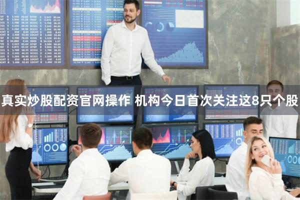 真实炒股配资官网操作 机构今日首次关注这8只个股