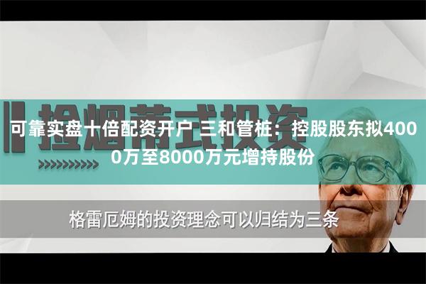 可靠实盘十倍配资开户 三和管桩：控股股东拟4000万至8000万元增持股份