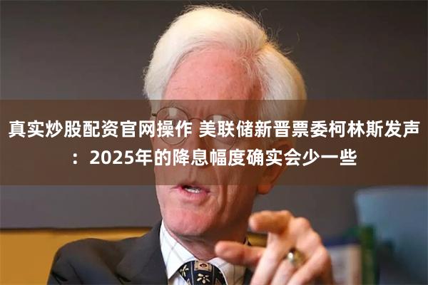 真实炒股配资官网操作 美联储新晋票委柯林斯发声：2025年的降息幅度确实会少一些