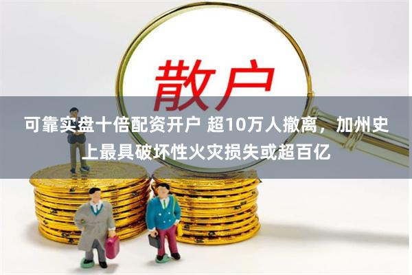 可靠实盘十倍配资开户 超10万人撤离，加州史上最具破坏性火灾损失或超百亿