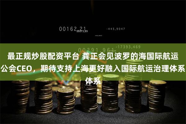 最正规炒股配资平台 龚正会见波罗的海国际航运公会CEO，期待支持上海更好融入国际航运治理体系