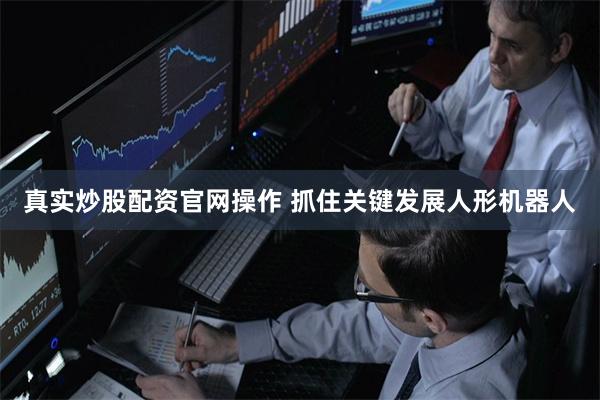 真实炒股配资官网操作 抓住关键发展人形机器人