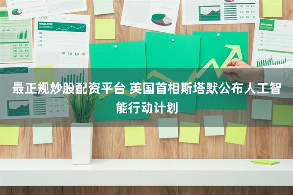 最正规炒股配资平台 英国首相斯塔默公布人工智能行动计划