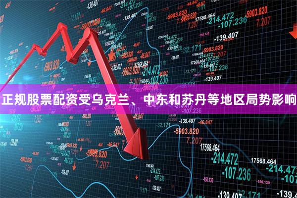 正规股票配资受乌克兰、中东和苏丹等地区局势影响