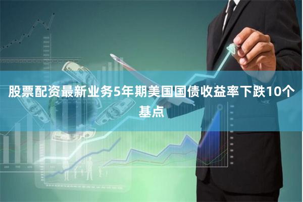 股票配资最新业务5年期美国国债收益率下跌10个基点