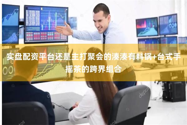 实盘配资平台还是主打聚会的湊湊有料锅+台式手摇茶的跨界组合