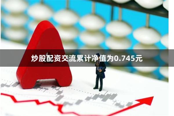 炒股配资交流累计净值为0.745元