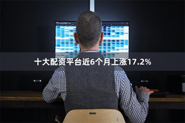 十大配资平台近6个月上涨17.2%