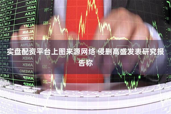 实盘配资平台上图来源网络 侵删高盛发表研究报告称