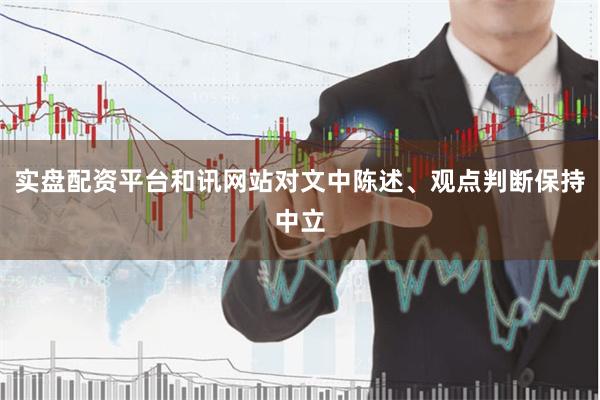 实盘配资平台和讯网站对文中陈述、观点判断保持中立