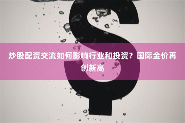 炒股配资交流如何影响行业和投资？　　国际金价再创新高