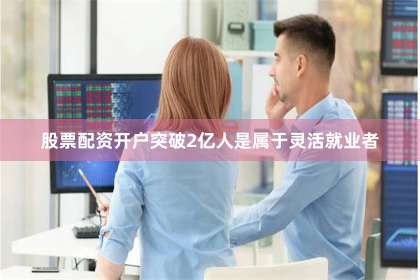 股票配资开户突破2亿人是属于灵活就业者