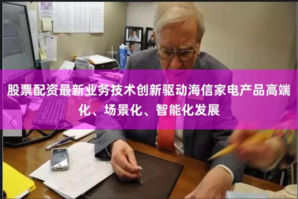 股票配资最新业务技术创新驱动海信家电产品高端化、场景化、智能化发展