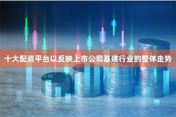 十大配资平台以反映上市公司基建行业的整体走势