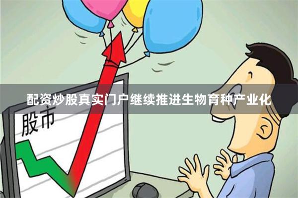 配资炒股真实门户继续推进生物育种产业化