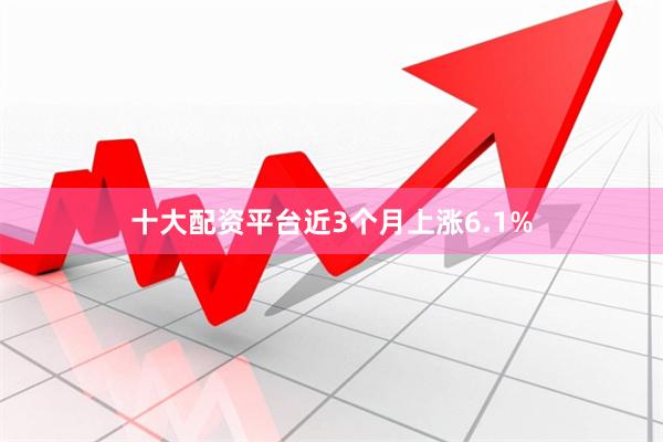 十大配资平台近3个月上涨6.1%