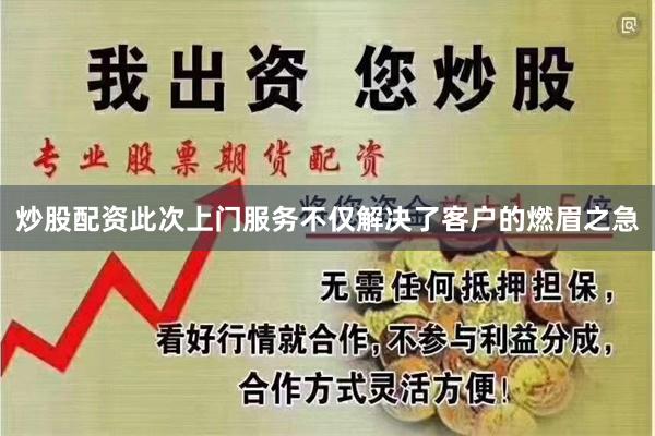 炒股配资此次上门服务不仅解决了客户的燃眉之急