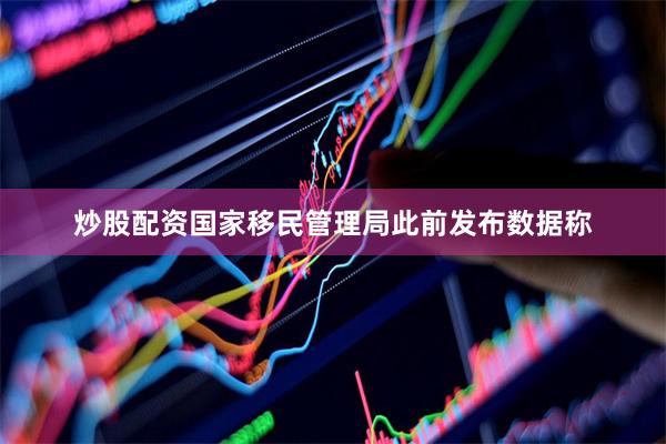 炒股配资　　国家移民管理局此前发布数据称