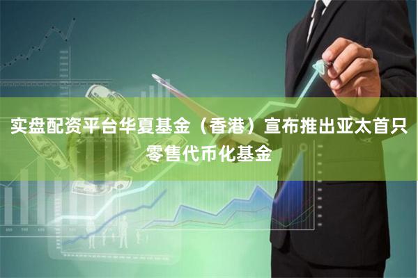 实盘配资平台华夏基金（香港）宣布推出亚太首只零售代币化基金