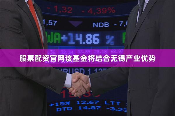 股票配资官网　　该基金将结合无锡产业优势