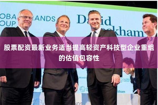 股票配资最新业务适当提高轻资产科技型企业重组的估值包容性