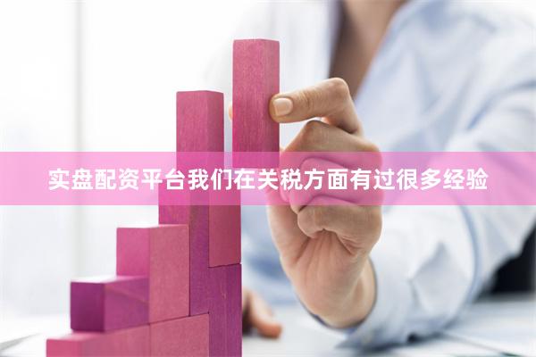 实盘配资平台我们在关税方面有过很多经验